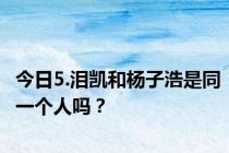 今日5.泪凯和杨子浩是同一个人吗？
