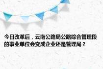 今日改革后，云南公路局公路综合管理段的事业单位会变成企业还是管理局？