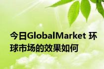 今日GlobalMarket 环球市场的效果如何
