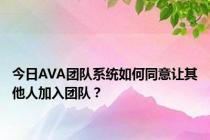 今日AVA团队系统如何同意让其他人加入团队？