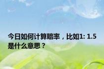 今日如何计算赔率，比如1: 1.5是什么意思？