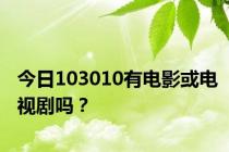 今日103010有电影或电视剧吗？