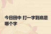 今日田中 打一字到底是哪个字