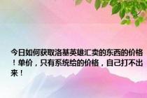 今日如何获取洛基英雄汇卖的东西的价格！单价，只有系统给的价格，自己打不出来！