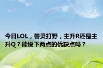 今日LOL，兽灵打野，主升R还是主升Q？能说下两点的优缺点吗？
