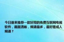 今日谁来推荐一款好用的免费互联网电视软件，画面清晰，频道最多，最好是成人频道？