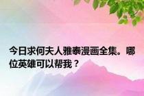 今日求何夫人雅泰漫画全集。哪位英雄可以帮我？