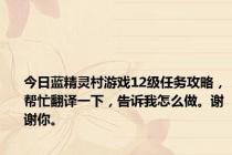 今日蓝精灵村游戏12级任务攻略，帮忙翻译一下，告诉我怎么做。谢谢你。