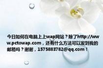 今日如何在电脑上上wap网站？除了http://www.pctowap.com，还有什么方法可以发到我的邮箱吗？谢谢，1575883782@qq.com！