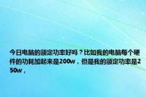 今日电脑的额定功率好吗？比如我的电脑每个硬件的功耗加起来是200w，但是我的额定功率是250w，
