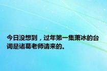 今日没想到，过年第一集萧冰的台词是诸葛老师请来的。