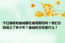 今日曼联和曼城都在曼彻斯特吗？他们分别成立了多少年？曼城的全称是什么？