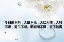今日道不叫，大辩不说，大仁无情，大诚不谦，勇气不感。道明而不道，言不如辩。