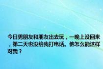 今日男朋友和朋友出去玩，一晚上没回来，第二天也没给我打电话。他怎么能这样对我？