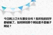 今日网上订火车票安全吗？我所有的同学都被骗了。如何辨别那个网站是不是骗子网站？