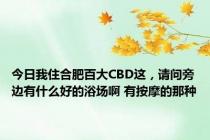 今日我住合肥百大CBD这，请问旁边有什么好的浴场啊 有按摩的那种