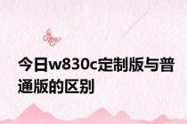 今日w830c定制版与普通版的区别