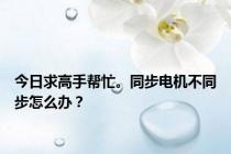 今日求高手帮忙。同步电机不同步怎么办？