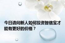 今日请问新人如何投资智信宝才能有更好的价格？
