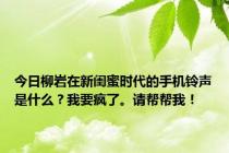 今日柳岩在新闺蜜时代的手机铃声是什么？我要疯了。请帮帮我！