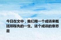 今日在文中，我们用一个成语来概括邓稼先的一生。这个成语的意思是