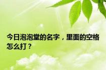 今日泡泡堂的名字，里面的空格怎么打？