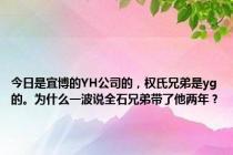 今日是宜博的YH公司的，权氏兄弟是yg的。为什么一波说全石兄弟带了他两年？