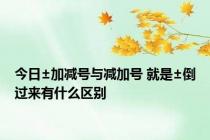 今日±加减号与减加号 就是±倒过来有什么区别