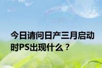 今日请问日产三月启动时PS出现什么？