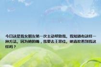 今日这是我女朋友第一次主动帮助我。我知道有这样一种方法。因为她的嘴，我要去王思佳。她喜欢看到我这样吗？