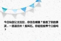 今日仙剑公主拉拉，你住在哪里？我看了你的表演，一直很喜欢！我叫石。你能给我带个口信吗？