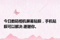 今日数码相机屏幕贴膜，手机贴膜可以解决.谢谢你。