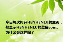 今日每次打开HENHENLU的主页，都显示HENHENLU的蓝屏com。为什么会这样呢？