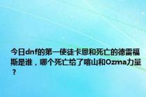 今日dnf的第一使徒卡恩和死亡的德雷福斯是谁，哪个死亡给了喀山和Ozma力量？