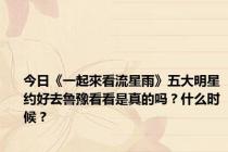 今日《一起來看流星雨》五大明星约好去鲁豫看看是真的吗？什么时候？