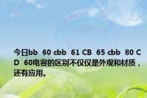 今日bb  60 cbb  61 CB  65 cbb  80 CD  60电容的区别不仅仅是外观和材质，还有应用。