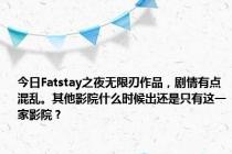 今日Fatstay之夜无限刃作品，剧情有点混乱。其他影院什么时候出还是只有这一家影院？