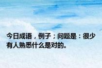 今日成语，例子；问题是：很少有人熟悉什么是对的。