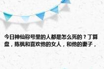 今日神仙称号里的人都是怎么死的？丁算盘，陈枫和喜欢他的女人，和他的妻子，