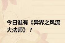 今日谁有《异界之风流大法师》？