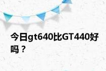 今日gt640比GT440好吗？