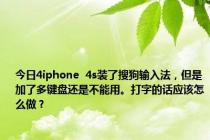 今日4iphone  4s装了搜狗输入法，但是加了多键盘还是不能用。打字的话应该怎么做？