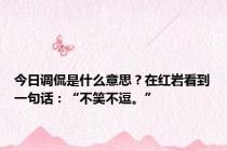 今日调侃是什么意思？在红岩看到一句话：“不笑不逗。”