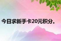 今日求新手卡20元积分。