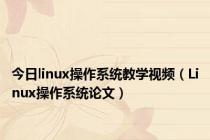 今日linux操作系统教学视频（Linux操作系统论文）