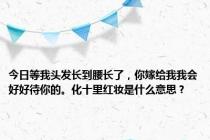 今日等我头发长到腰长了，你嫁给我我会好好待你的。化十里红妆是什么意思？