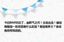 今日DNF烂透了，血腥气之刃！主动出击！被动唤醒加一和充值有什么区别？差别有多大？告诉我你所知道的。