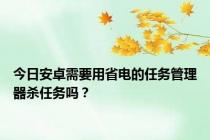 今日安卓需要用省电的任务管理器杀任务吗？