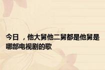 今日 ，他大舅他二舅都是他舅是哪部电视剧的歌