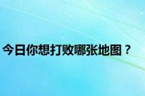 今日你想打败哪张地图？